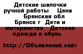 Детские шапочки ручной работы. › Цена ­ 700 - Брянская обл., Брянск г. Дети и материнство » Детская одежда и обувь   